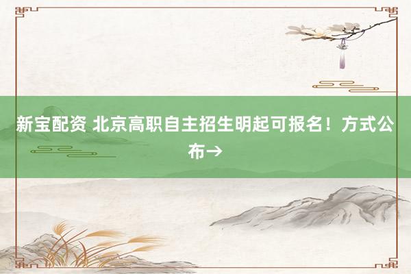 新宝配资 北京高职自主招生明起可报名！方式公布→