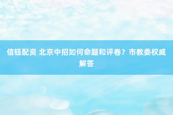 信钰配资 北京中招如何命题和评卷？市教委权威解答