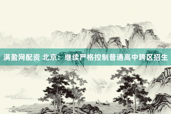 满盈网配资 北京：继续严格控制普通高中跨区招生
