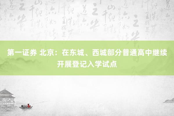 第一证券 北京：在东城、西城部分普通高中继续开展登记入学试点
