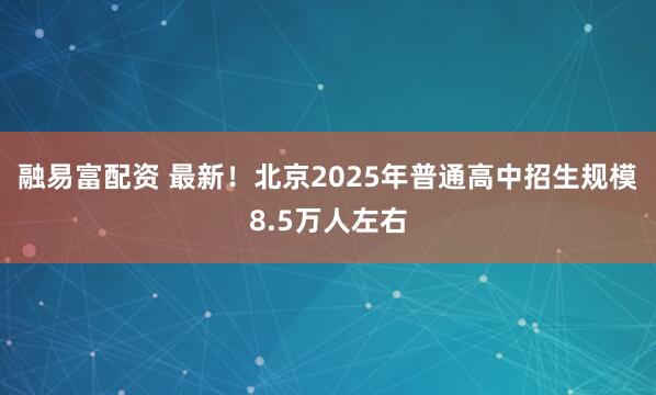 融易富配资 最新！北京2025年普通高中招生规模8.5万人左右