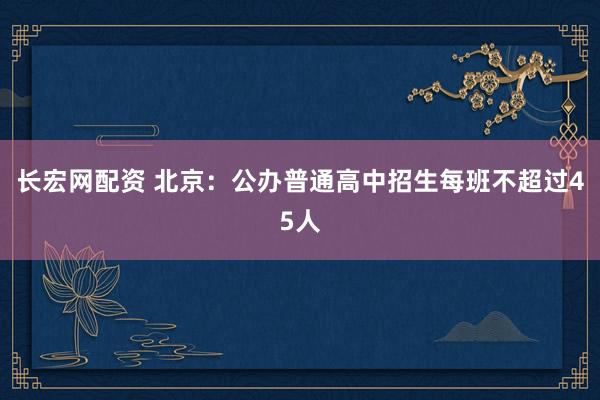 长宏网配资 北京：公办普通高中招生每班不超过45人