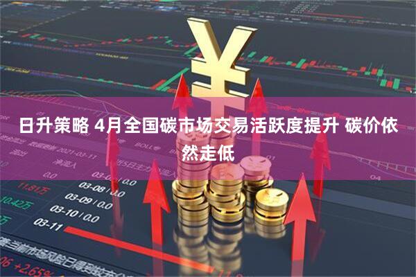 日升策略 4月全国碳市场交易活跃度提升 碳价依然走低