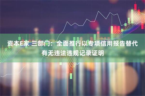 资本E家 三部门：全面推行以专项信用报告替代有无违法违规记录证明
