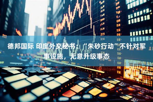德邦国际 印度外交秘书：“朱砂行动”不针对军事设施，无意升级事态
