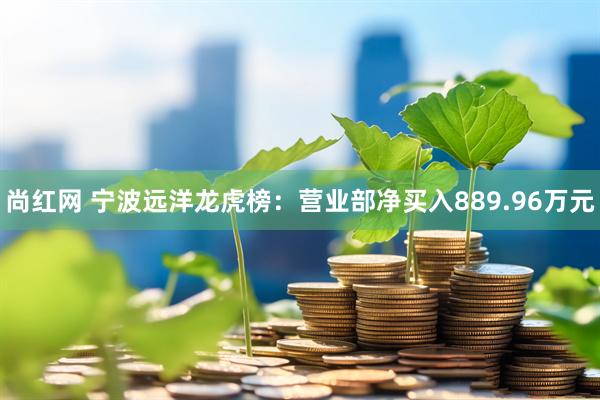 尚红网 宁波远洋龙虎榜：营业部净买入889.96万元