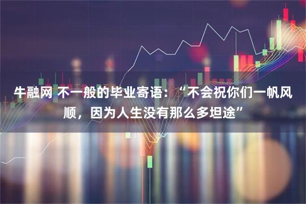 牛融网 不一般的毕业寄语：“不会祝你们一帆风顺，因为人生没有那么多坦途”