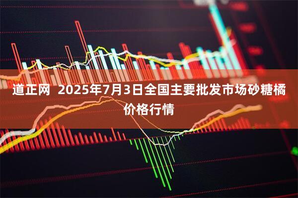 道正网 2025年7月3日全国主要批发市场砂糖橘价格行情