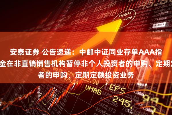 安泰证券 公告速递：中邮中证同业存单AAA指数7天持有基金在非直销销售机构暂停非个人投资者的申购、定期定额投资业务
