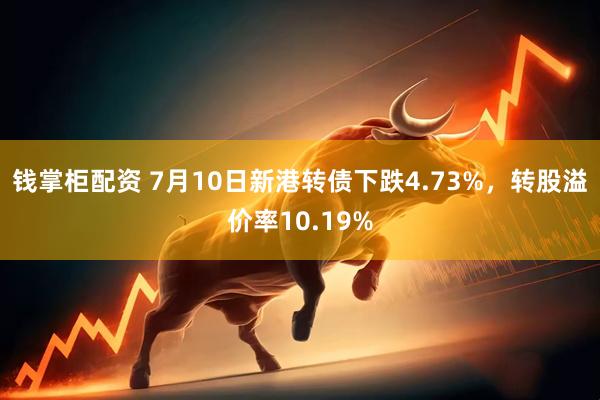 钱掌柜配资 7月10日新港转债下跌4.73%，转股溢价率10.19%