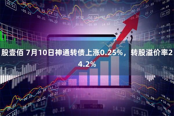股壹佰 7月10日神通转债上涨0.25%，转股溢价率24.2%