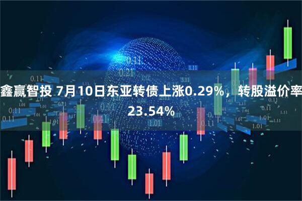 鑫赢智投 7月10日东亚转债上涨0.29%，转股溢价率23.54%