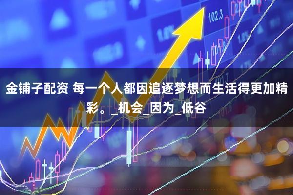 金铺子配资 每一个人都因追逐梦想而生活得更加精彩。_机会_因为_低谷