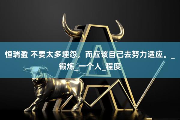 恒瑞盈 不要太多埋怨，而应该自己去努力适应。_锻炼_一个人_程度