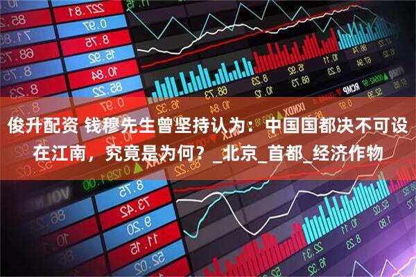 俊升配资 钱穆先生曾坚持认为：中国国都决不可设在江南，究竟是为何？_北京_首都_经济作物