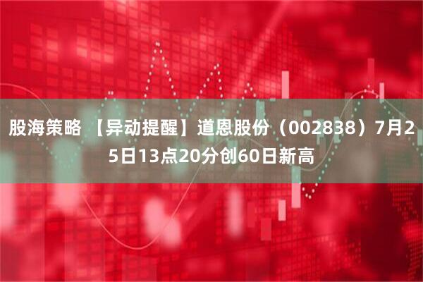 股海策略 【异动提醒】道恩股份（002838）7月25日13点20分创60日新高
