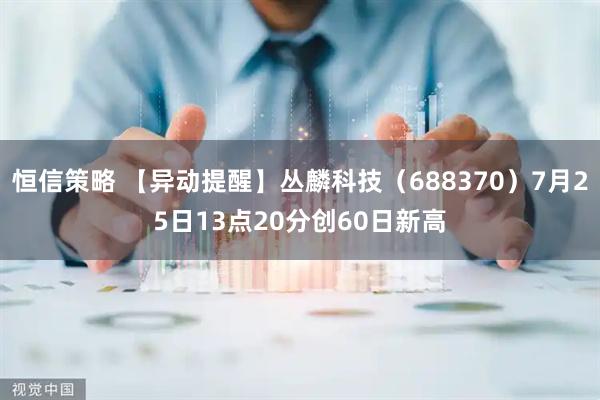 恒信策略 【异动提醒】丛麟科技（688370）7月25日13点20分创60日新高