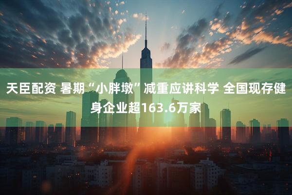天臣配资 暑期“小胖墩”减重应讲科学 全国现存健身企业超163.6万家