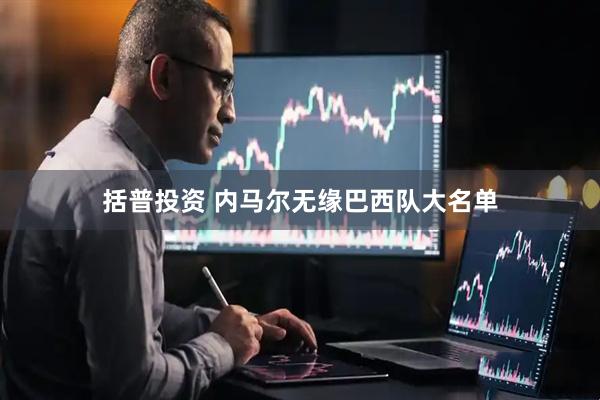 括普投资 内马尔无缘巴西队大名单