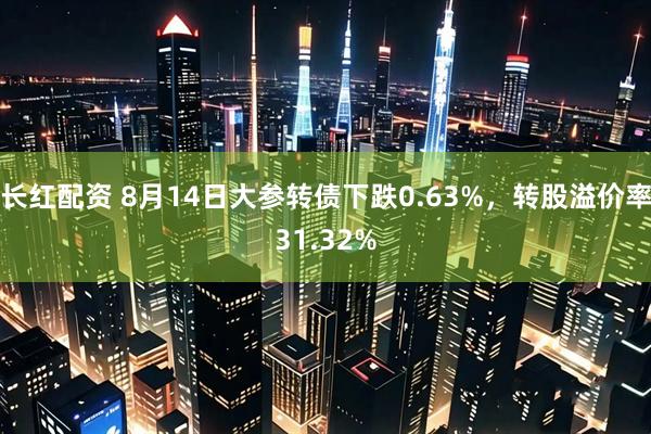 长红配资 8月14日大参转债下跌0.63%，转股溢价率31.32%