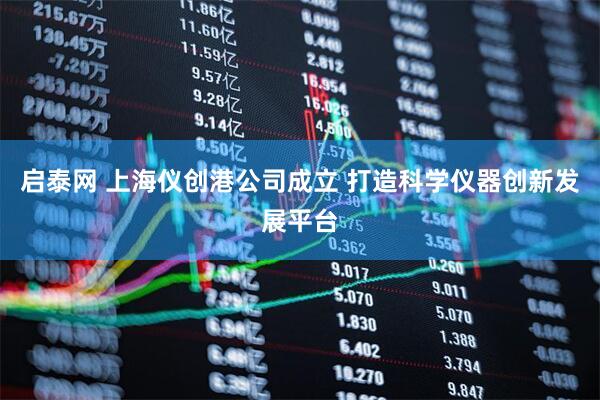 启泰网 上海仪创港公司成立 打造科学仪器创新发展平台