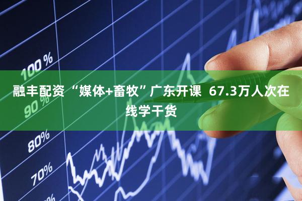 融丰配资 “媒体+畜牧”广东开课  67.3万人次在线学干货
