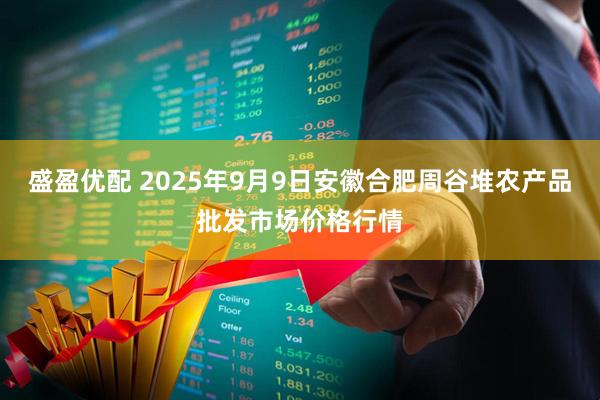 盛盈优配 2025年9月9日安徽合肥周谷堆农产品批发市场价格行情