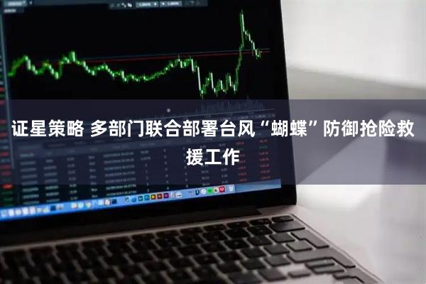 证星策略 多部门联合部署台风“蝴蝶”防御抢险救援工作