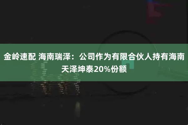 金岭速配 海南瑞泽：公司作为有限合伙人持有海南天泽坤泰20%份额