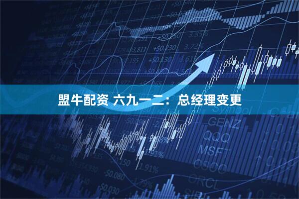 盟牛配资 六九一二:总经理变更